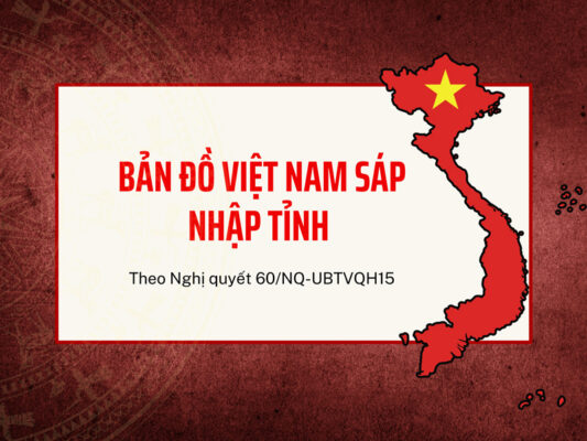 Bản đồ Việt Nam sáp nhập 34 tỉnh thành theo Nghị Quyết 60-NQ/TW